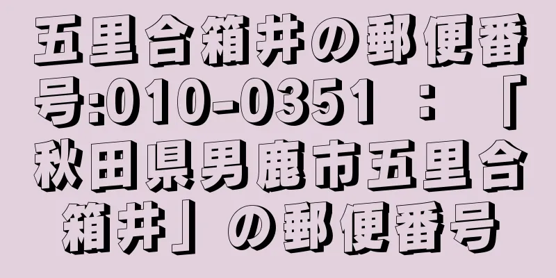 五里合箱井の郵便番号:010-0351 ： 「秋田県男鹿市五里合箱井」の郵便番号