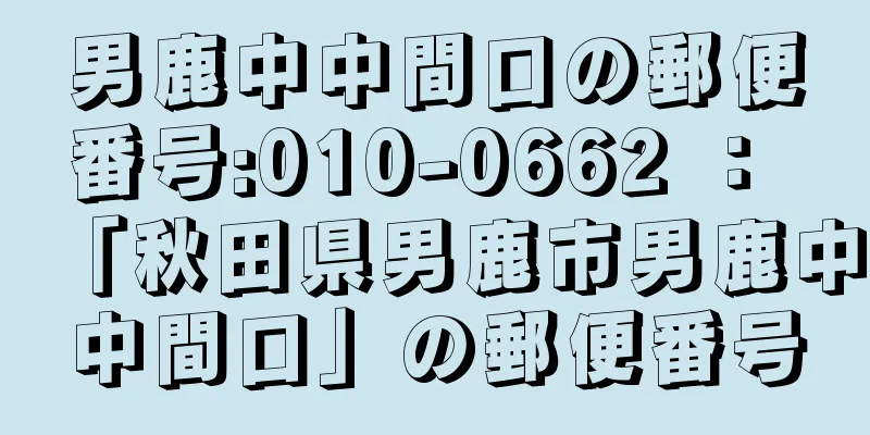 男鹿中中間口の郵便番号:010-0662 ： 「秋田県男鹿市男鹿中中間口」の郵便番号