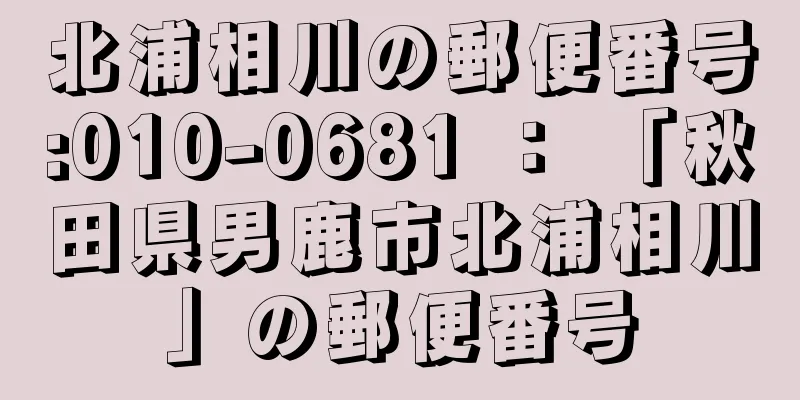 北浦相川の郵便番号:010-0681 ： 「秋田県男鹿市北浦相川」の郵便番号