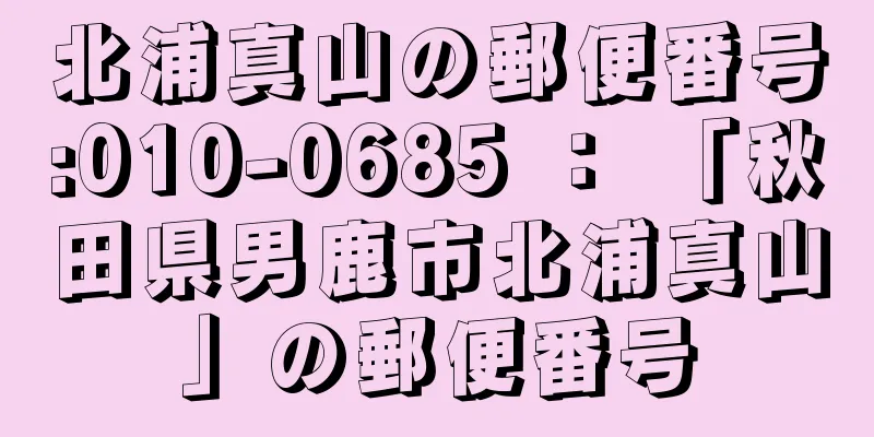 北浦真山の郵便番号:010-0685 ： 「秋田県男鹿市北浦真山」の郵便番号