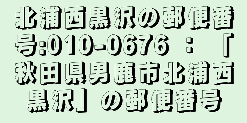 北浦西黒沢の郵便番号:010-0676 ： 「秋田県男鹿市北浦西黒沢」の郵便番号