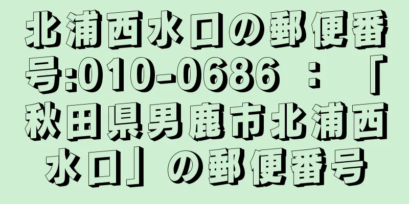 北浦西水口の郵便番号:010-0686 ： 「秋田県男鹿市北浦西水口」の郵便番号