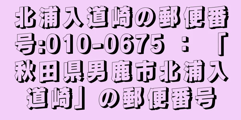 北浦入道崎の郵便番号:010-0675 ： 「秋田県男鹿市北浦入道崎」の郵便番号