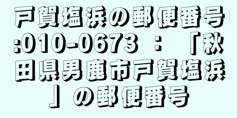 戸賀塩浜の郵便番号:010-0673 ： 「秋田県男鹿市戸賀塩浜」の郵便番号