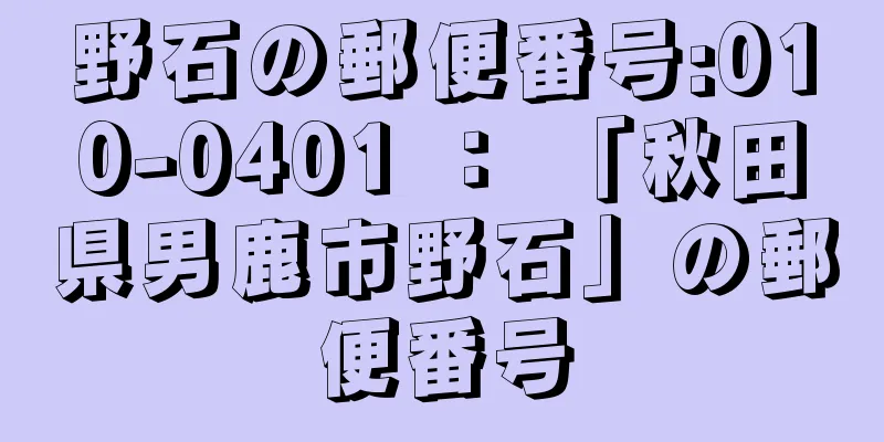 野石の郵便番号:010-0401 ： 「秋田県男鹿市野石」の郵便番号