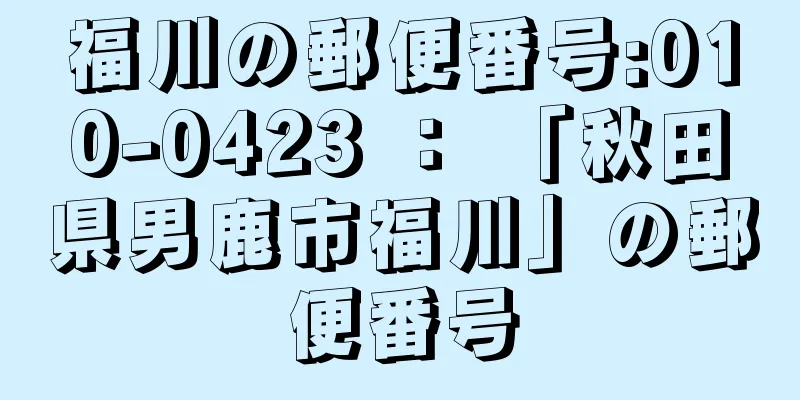 福川の郵便番号:010-0423 ： 「秋田県男鹿市福川」の郵便番号