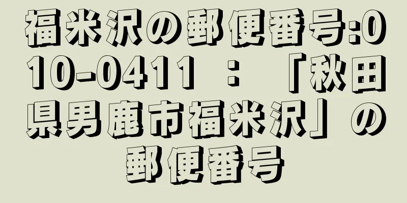 福米沢の郵便番号:010-0411 ： 「秋田県男鹿市福米沢」の郵便番号