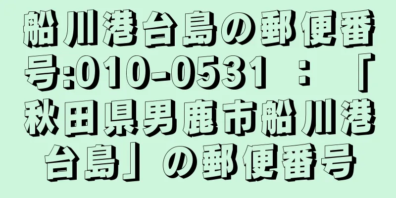 船川港台島の郵便番号:010-0531 ： 「秋田県男鹿市船川港台島」の郵便番号