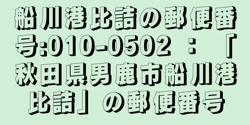 船川港比詰の郵便番号:010-0502 ： 「秋田県男鹿市船川港比詰」の郵便番号