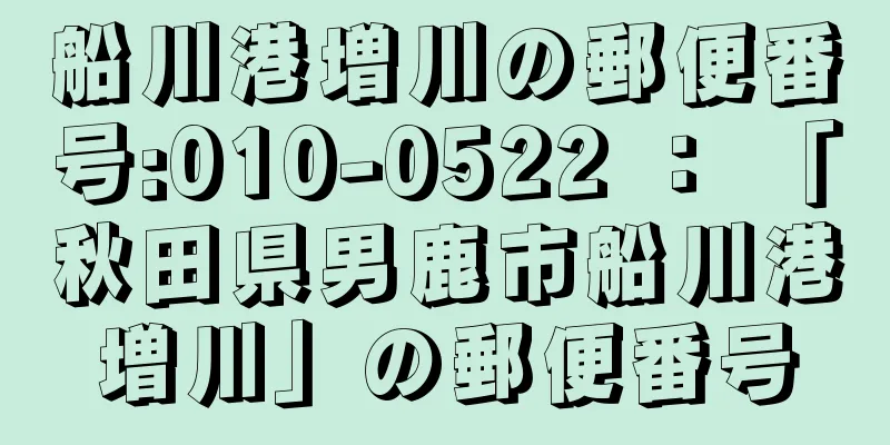 船川港増川の郵便番号:010-0522 ： 「秋田県男鹿市船川港増川」の郵便番号