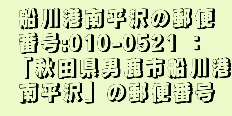 船川港南平沢の郵便番号:010-0521 ： 「秋田県男鹿市船川港南平沢」の郵便番号