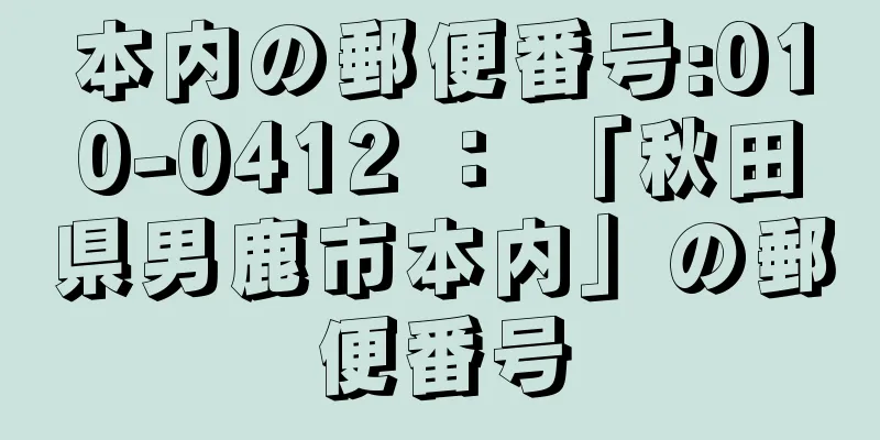 本内の郵便番号:010-0412 ： 「秋田県男鹿市本内」の郵便番号