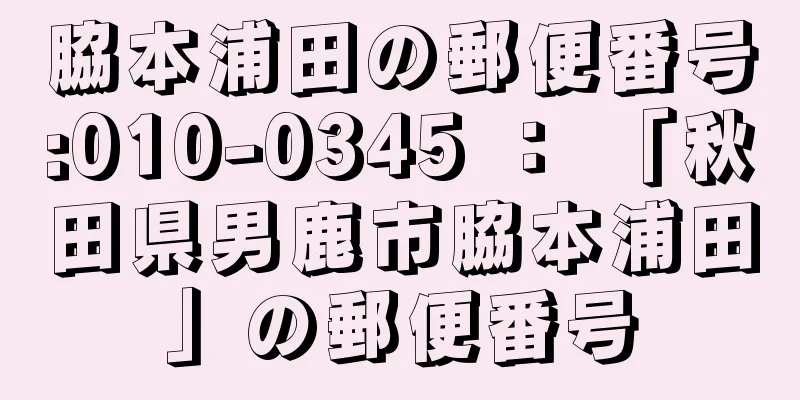 脇本浦田の郵便番号:010-0345 ： 「秋田県男鹿市脇本浦田」の郵便番号