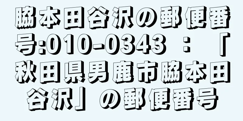 脇本田谷沢の郵便番号:010-0343 ： 「秋田県男鹿市脇本田谷沢」の郵便番号