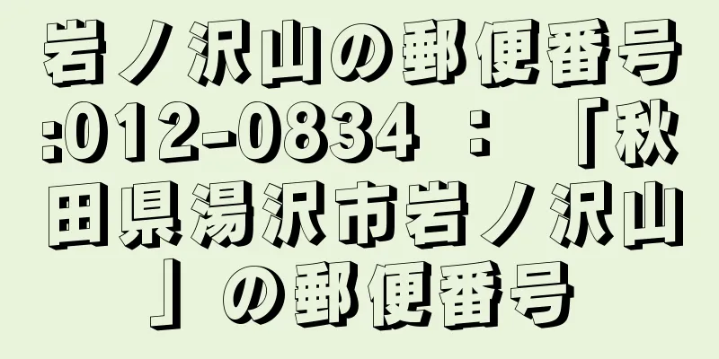 岩ノ沢山の郵便番号:012-0834 ： 「秋田県湯沢市岩ノ沢山」の郵便番号