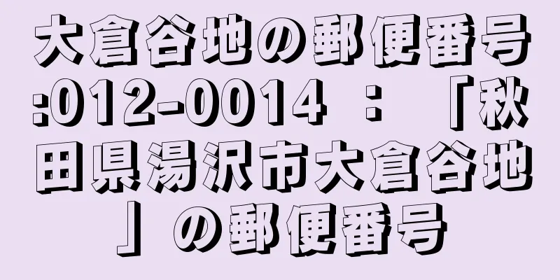 大倉谷地の郵便番号:012-0014 ： 「秋田県湯沢市大倉谷地」の郵便番号