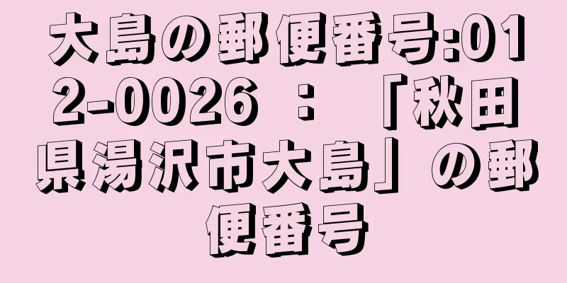 大島の郵便番号:012-0026 ： 「秋田県湯沢市大島」の郵便番号