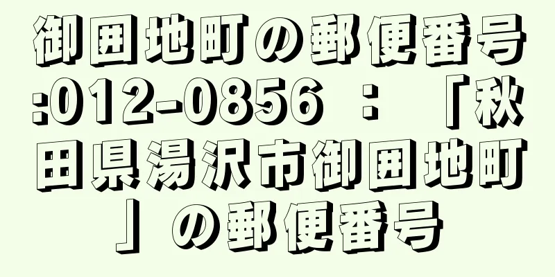 御囲地町の郵便番号:012-0856 ： 「秋田県湯沢市御囲地町」の郵便番号