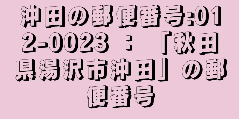 沖田の郵便番号:012-0023 ： 「秋田県湯沢市沖田」の郵便番号