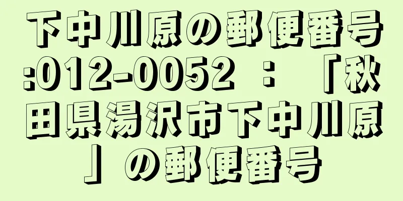 下中川原の郵便番号:012-0052 ： 「秋田県湯沢市下中川原」の郵便番号