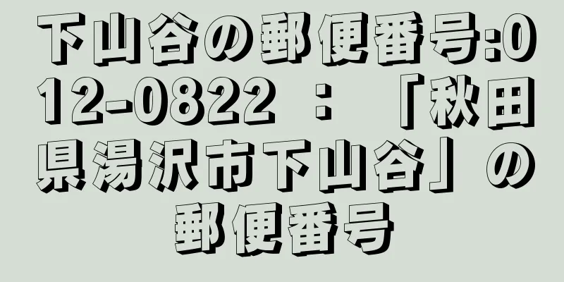 下山谷の郵便番号:012-0822 ： 「秋田県湯沢市下山谷」の郵便番号