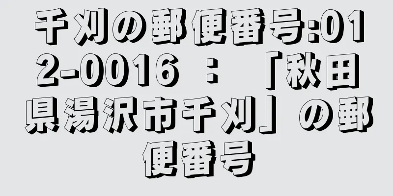 千刈の郵便番号:012-0016 ： 「秋田県湯沢市千刈」の郵便番号