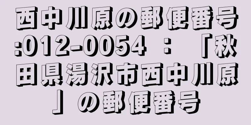 西中川原の郵便番号:012-0054 ： 「秋田県湯沢市西中川原」の郵便番号