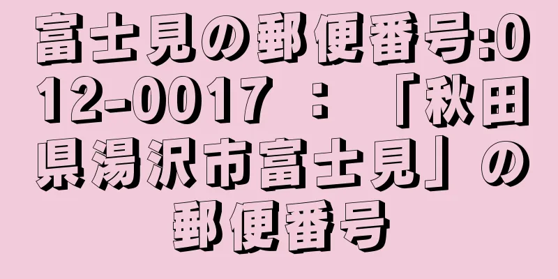 富士見の郵便番号:012-0017 ： 「秋田県湯沢市富士見」の郵便番号