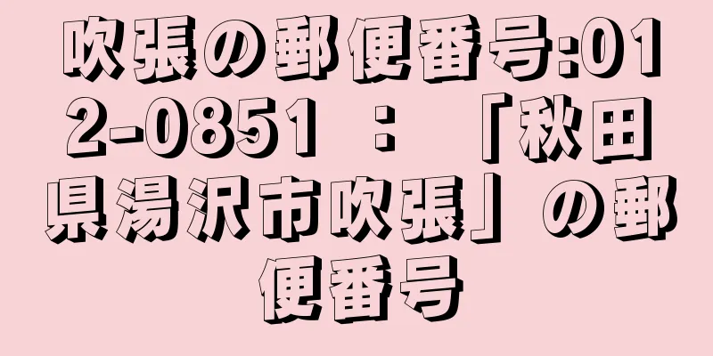 吹張の郵便番号:012-0851 ： 「秋田県湯沢市吹張」の郵便番号