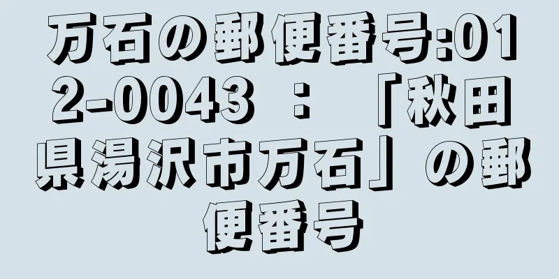 万石の郵便番号:012-0043 ： 「秋田県湯沢市万石」の郵便番号