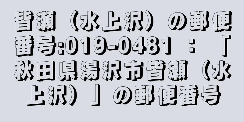 皆瀬（水上沢）の郵便番号:019-0481 ： 「秋田県湯沢市皆瀬（水上沢）」の郵便番号