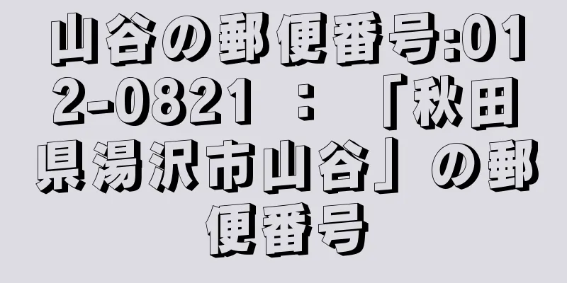 山谷の郵便番号:012-0821 ： 「秋田県湯沢市山谷」の郵便番号