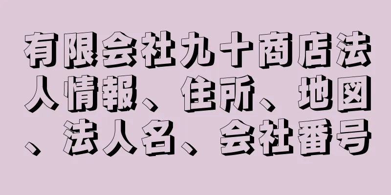 有限会社九十商店法人情報、住所、地図、法人名、会社番号