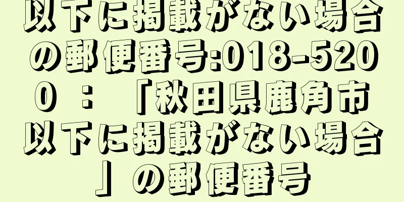 以下に掲載がない場合の郵便番号:018-5200 ： 「秋田県鹿角市以下に掲載がない場合」の郵便番号