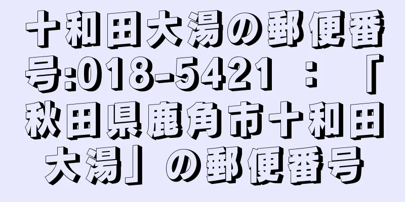 十和田大湯の郵便番号:018-5421 ： 「秋田県鹿角市十和田大湯」の郵便番号