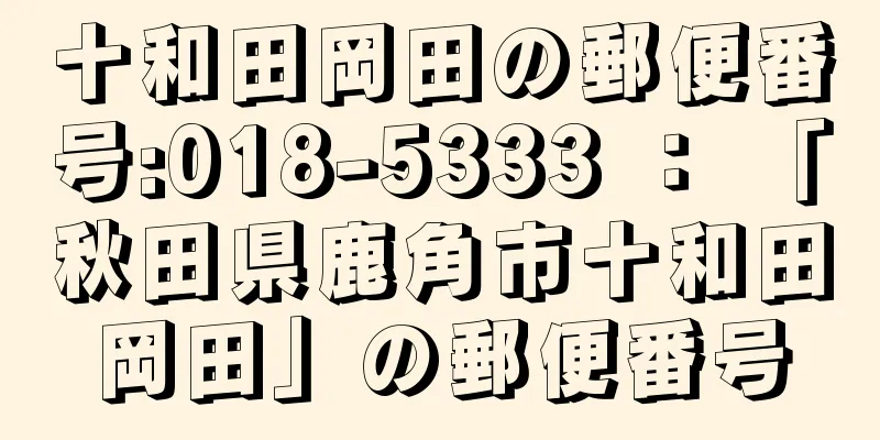 十和田岡田の郵便番号:018-5333 ： 「秋田県鹿角市十和田岡田」の郵便番号