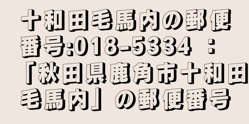 十和田毛馬内の郵便番号:018-5334 ： 「秋田県鹿角市十和田毛馬内」の郵便番号