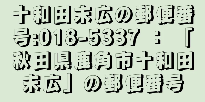 十和田末広の郵便番号:018-5337 ： 「秋田県鹿角市十和田末広」の郵便番号