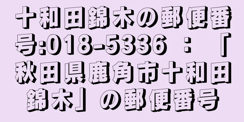 十和田錦木の郵便番号:018-5336 ： 「秋田県鹿角市十和田錦木」の郵便番号