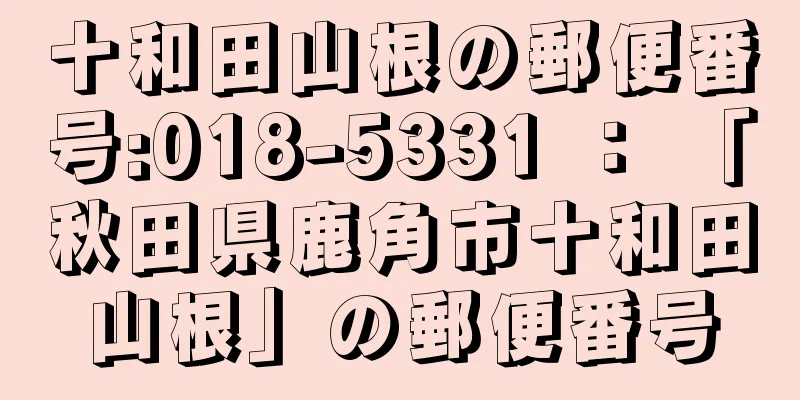 十和田山根の郵便番号:018-5331 ： 「秋田県鹿角市十和田山根」の郵便番号