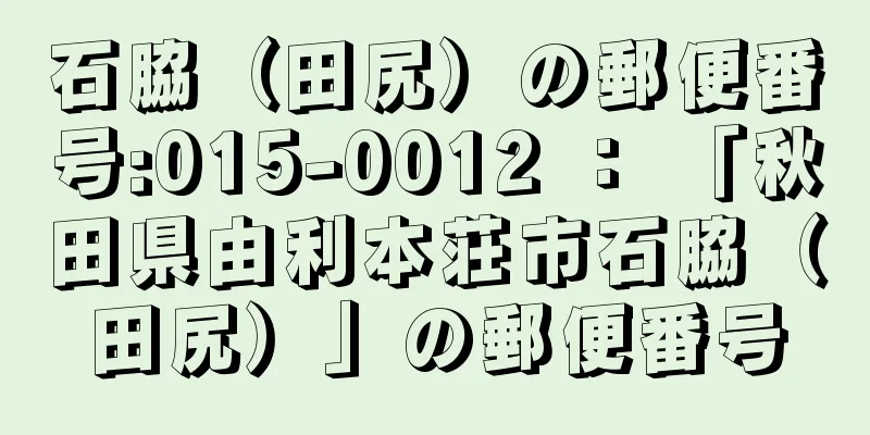 石脇（田尻）の郵便番号:015-0012 ： 「秋田県由利本荘市石脇（田尻）」の郵便番号