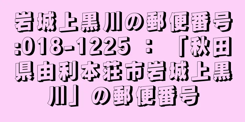 岩城上黒川の郵便番号:018-1225 ： 「秋田県由利本荘市岩城上黒川」の郵便番号