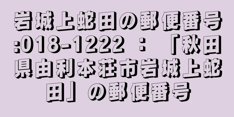 岩城上蛇田の郵便番号:018-1222 ： 「秋田県由利本荘市岩城上蛇田」の郵便番号