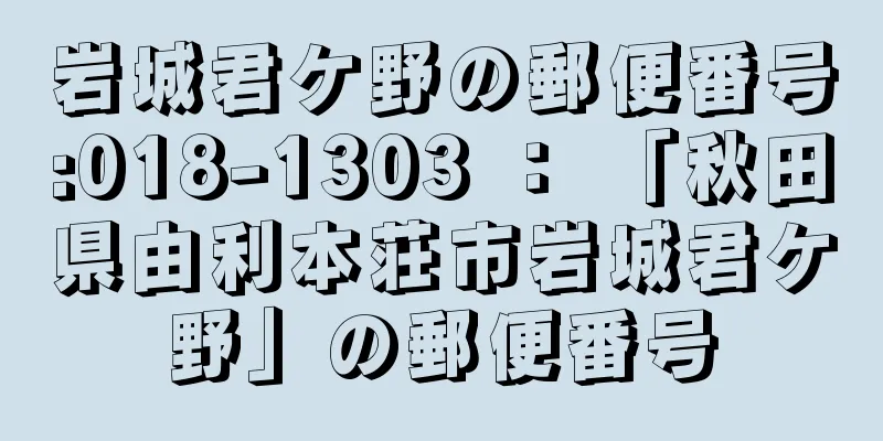 岩城君ケ野の郵便番号:018-1303 ： 「秋田県由利本荘市岩城君ケ野」の郵便番号