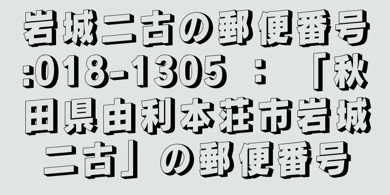 岩城二古の郵便番号:018-1305 ： 「秋田県由利本荘市岩城二古」の郵便番号