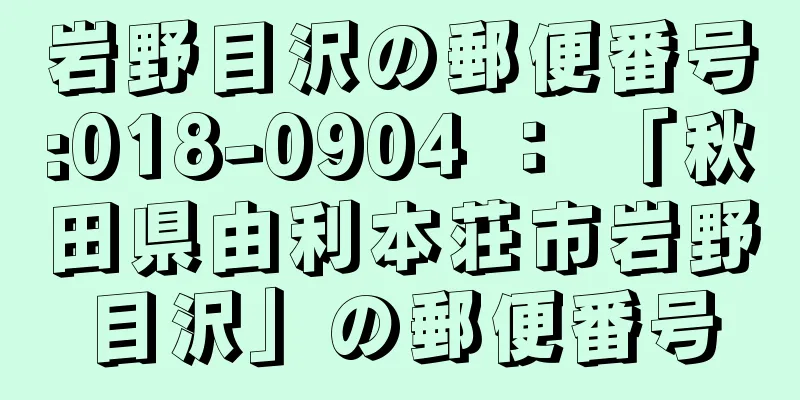 岩野目沢の郵便番号:018-0904 ： 「秋田県由利本荘市岩野目沢」の郵便番号