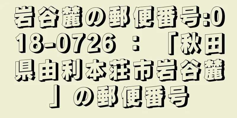 岩谷麓の郵便番号:018-0726 ： 「秋田県由利本荘市岩谷麓」の郵便番号