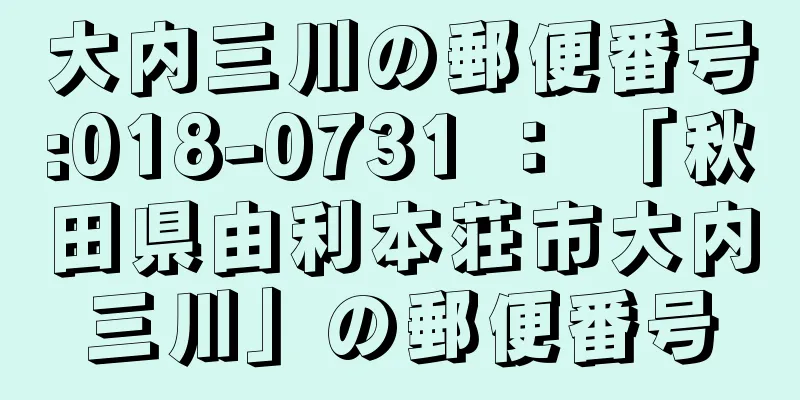 大内三川の郵便番号:018-0731 ： 「秋田県由利本荘市大内三川」の郵便番号