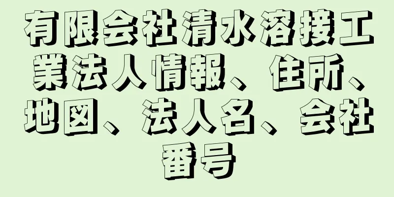 有限会社清水溶接工業法人情報、住所、地図、法人名、会社番号