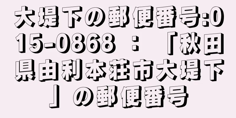 大堤下の郵便番号:015-0868 ： 「秋田県由利本荘市大堤下」の郵便番号